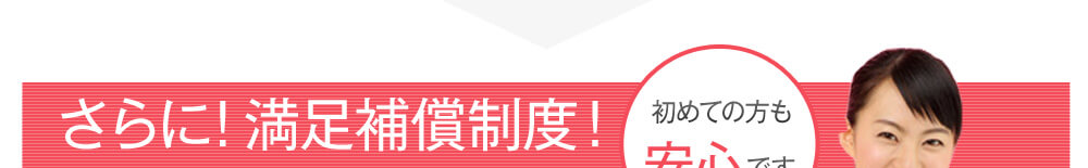 料金だけじゃない！さらに!満足補償制度！初めての方も安心です。