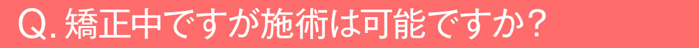 矯正中ですが施術は可能ですか?