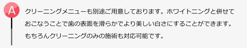 クリーニングメニューも別途ご用意しております。ホワイトニングと併せておこなうことで歯の表面を滑らかでより美しい白さにすることができます。クリーニングのみの施術も対応可能です。