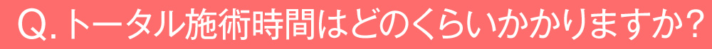 トータルで施術時間はどのくらいかかりますか？