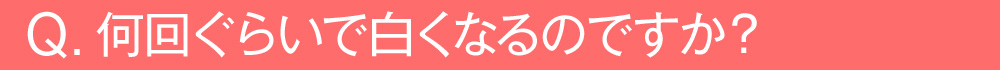 何回ぐらいで白くなるのですか？