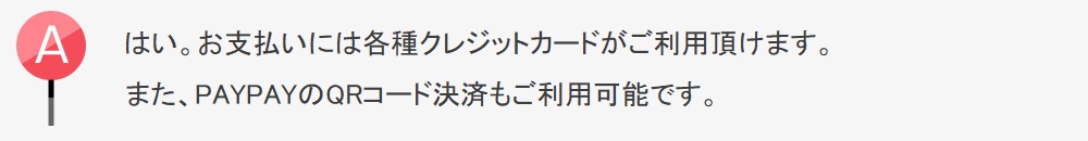 はい。各種クレジットカードがご利用頂けます。また、PAYPAYのQRコード決済もご利用可能です。