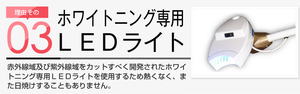 理由その3 専用ＬＥＤライト スターホワイトニングでは赤外線域及び紫外線域をカットすべく開発されたホワイトニング専用ＬＥＤライトを使用するため熱くなく、また日焼けすることもありません。