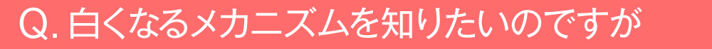 白くなるメカニズムを知りたいのですが