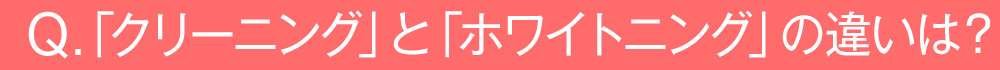 「クリーニング」と「ホワイトニング」の違いは？