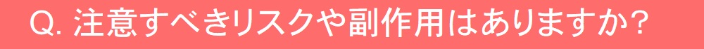 リスクや副作用などはありますか？