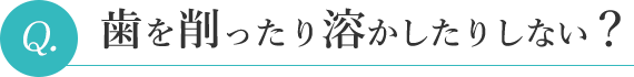 歯を削ったり溶かしたりしない?
