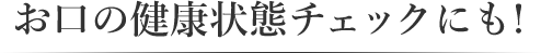 お口の健康状態チェックにも!