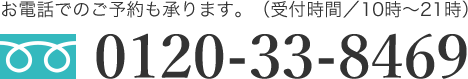 お電話でのご予約も承ります。(受付時間/10時~21時)0120-33-8469