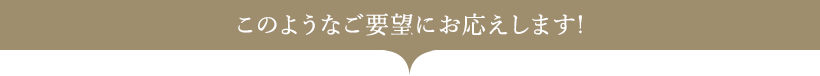 このようなご要望にお応えします!